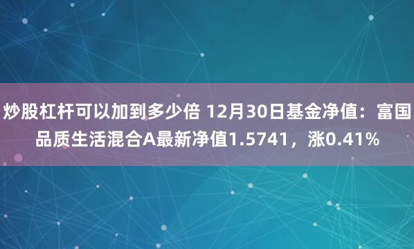 炒股杠杆可以加到多少倍 12月30日基金净值：富国品质生活混合A最新净值1.5741，涨0.41%