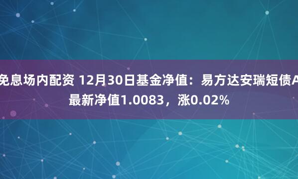 免息场内配资 12月30日基金净值：易方达安瑞短债A最新净值1.0083，涨0.02%