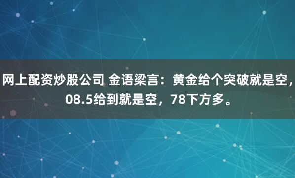 网上配资炒股公司 金语梁言：黄金给个突破就是空，08.5给到就是空，78下方多。