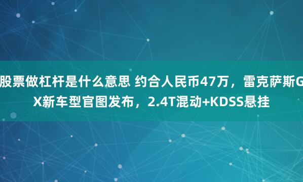 股票做杠杆是什么意思 约合人民币47万，雷克萨斯GX新车型官图发布，2.4T混动+KDSS悬挂