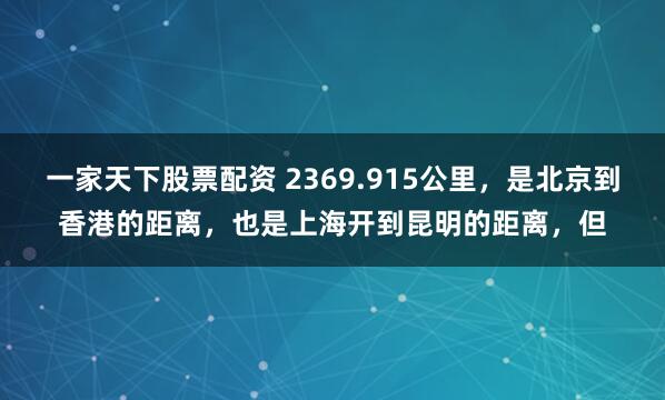 一家天下股票配资 2369.915公里，是北京到香港的距离，也是上海开到昆明的距离，但