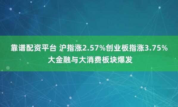 靠谱配资平台 沪指涨2.57%创业板指涨3.75% 大金融与大消费板块爆发