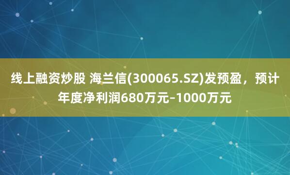 线上融资炒股 海兰信(300065.SZ)发预盈，预计年度净利润680万元–1000万元