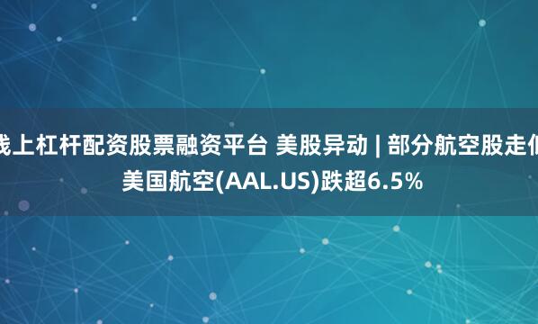 线上杠杆配资股票融资平台 美股异动 | 部分航空股走低 美国航空(AAL.US)跌超6.5%