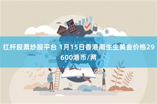 杠杆股票炒股平台 1月15日香港周生生黄金价格29600港币/两