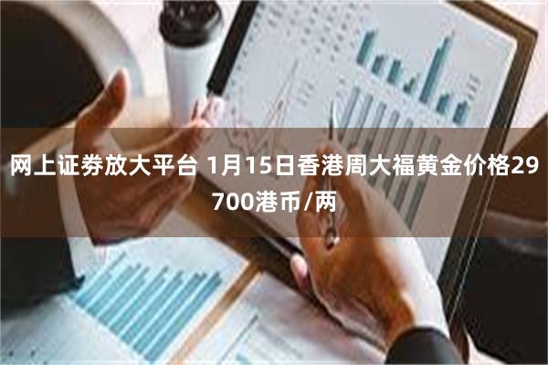 网上证劵放大平台 1月15日香港周大福黄金价格29700港币/两