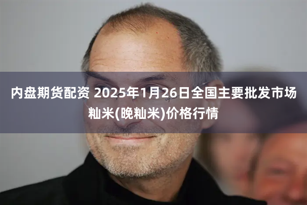 内盘期货配资 2025年1月26日全国主要批发市场籼米(晚籼米)价格行情