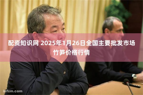 配资知识网 2025年1月26日全国主要批发市场竹笋价格行情