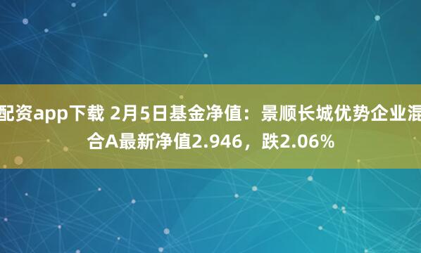 配资app下载 2月5日基金净值：景顺长城优势企业混合A最新净值2.946，跌2.06%