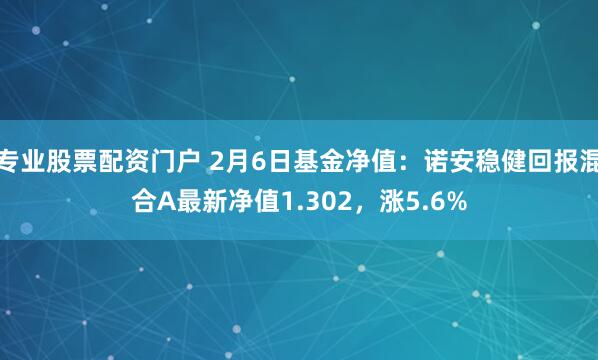 专业股票配资门户 2月6日基金净值：诺安稳健回报混合A最新净值1.302，涨5.6%