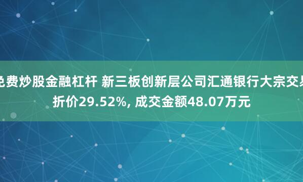 免费炒股金融杠杆 新三板创新层公司汇通银行大宗交易折价29.52%, 成交金额48.07万元