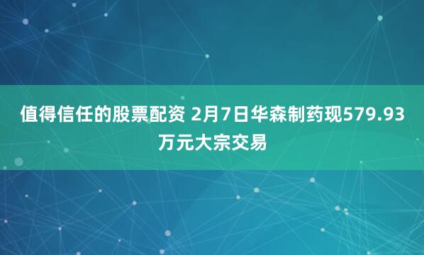 值得信任的股票配资 2月7日华森制药现579.93万元大宗交易