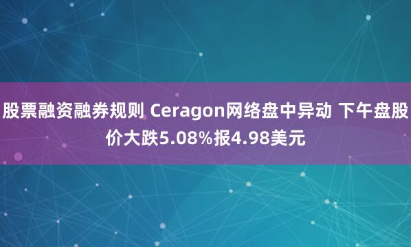 股票融资融券规则 Ceragon网络盘中异动 下午盘股价大跌5.08%报4.98美元