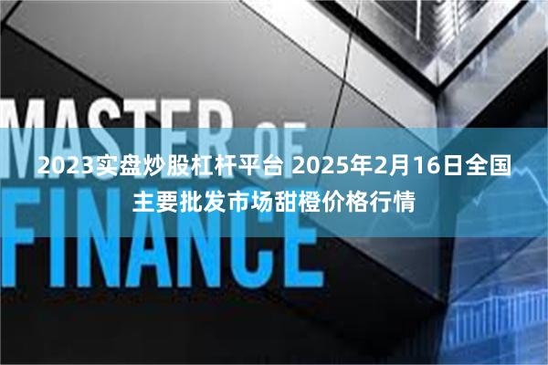 2023实盘炒股杠杆平台 2025年2月16日全国主要批发市场甜橙价格行情