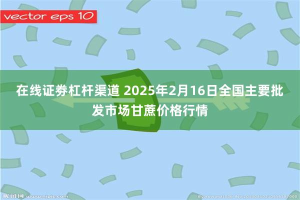 在线证劵杠杆渠道 2025年2月16日全国主要批发市场甘蔗价格行情