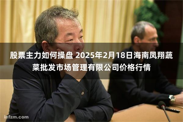 股票主力如何操盘 2025年2月18日海南凤翔蔬菜批发市场管理有限公司价格行情