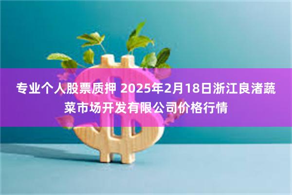 专业个人股票质押 2025年2月18日浙江良渚蔬菜市场开发有限公司价格行情