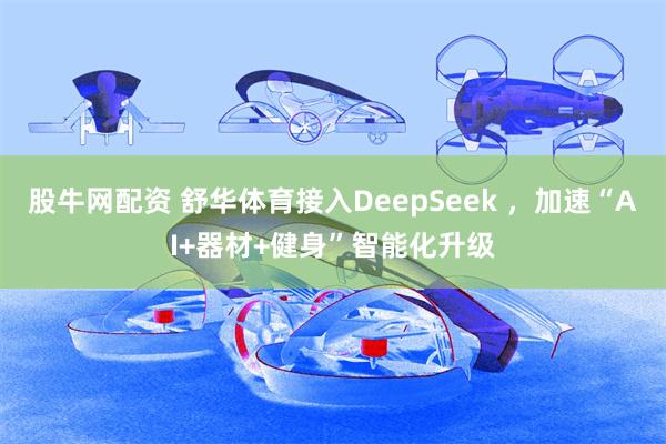 股牛网配资 舒华体育接入DeepSeek ，加速“AI+器材+健身”智能化升级