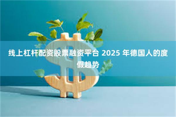 线上杠杆配资股票融资平台 2025 年德国人的度假趋势