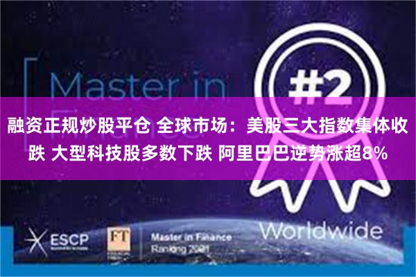 融资正规炒股平仓 全球市场：美股三大指数集体收跌 大型科技股多数下跌 阿里巴巴逆势涨超8%