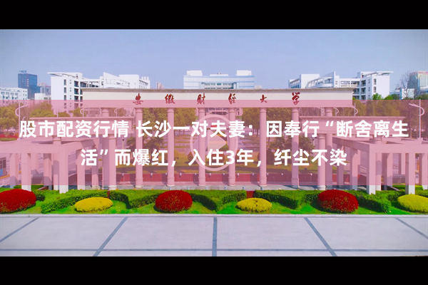 股市配资行情 长沙一对夫妻：因奉行“断舍离生活”而爆红，入住3年，纤尘不染