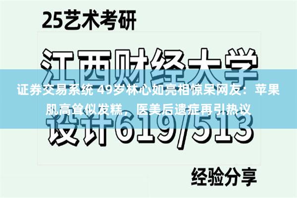 证券交易系统 49岁林心如亮相惊呆网友：苹果肌高耸似发糕，医美后遗症再引热议