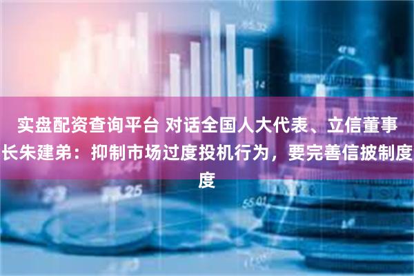 实盘配资查询平台 对话全国人大代表、立信董事长朱建弟：抑制市场过度投机行为，要完善信披制度