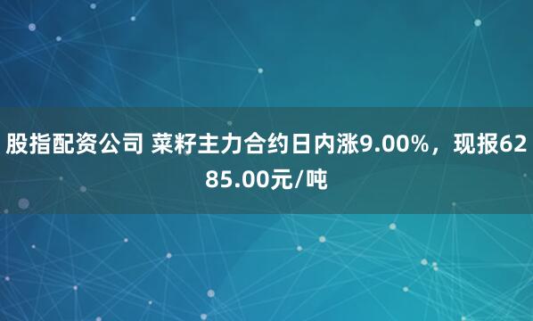 股指配资公司 菜籽主力合约日内涨9.00%，现报6285.00元/吨