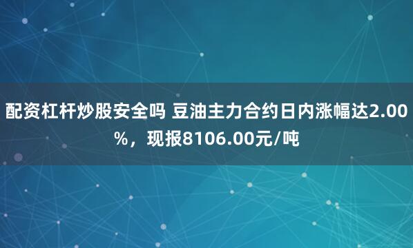 配资杠杆炒股安全吗 豆油主力合约日内涨幅达2.00%，现报8106.00元/吨