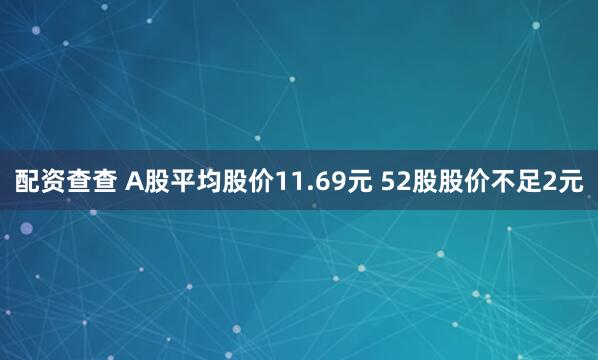 配资查查 A股平均股价11.69元 52股股价不足2元