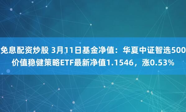 免息配资炒股 3月11日基金净值：华夏中证智选500价值稳健策略ETF最新净值1.1546，涨0.53%