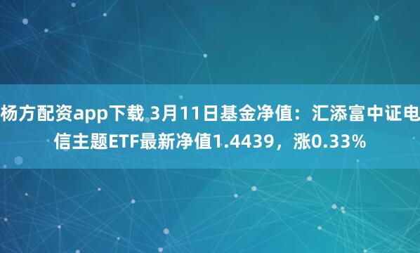 杨方配资app下载 3月11日基金净值：汇添富中证电信主题ETF最新净值1.4439，涨0.33%