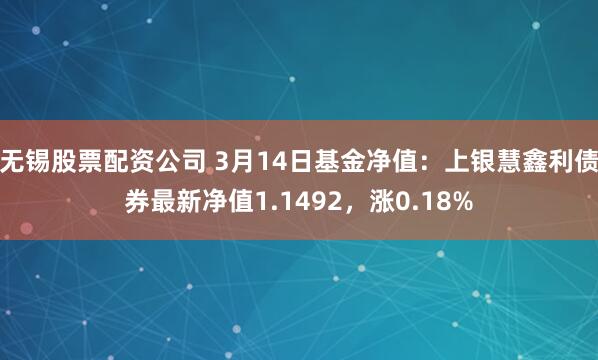 无锡股票配资公司 3月14日基金净值：上银慧鑫利债券最新净值1.1492，涨0.18%