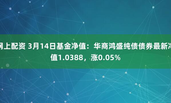 网上配资 3月14日基金净值：华商鸿盛纯债债券最新净值1.0388，涨0.05%