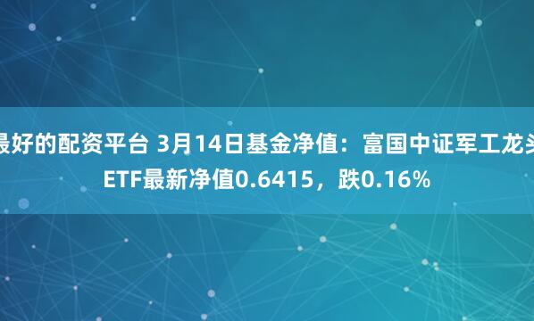 最好的配资平台 3月14日基金净值：富国中证军工龙头ETF最新净值0.6415，跌0.16%