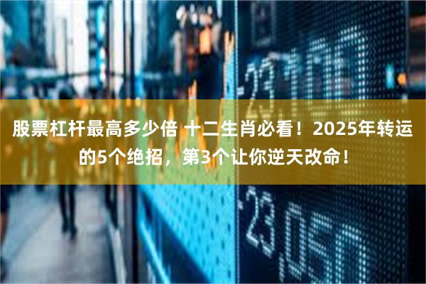 股票杠杆最高多少倍 十二生肖必看！2025年转运的5个绝招，第3个让你逆天改命！