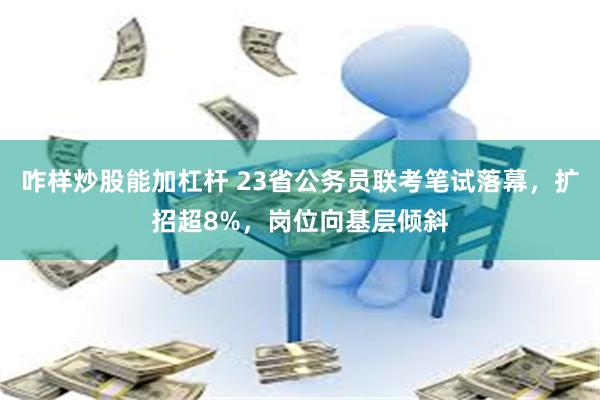 咋样炒股能加杠杆 23省公务员联考笔试落幕，扩招超8%，岗位向基层倾斜