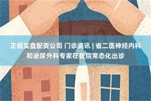 正规实盘配资公司 门诊资讯 | 省二医神经内科和泌尿外科专家在我院常态化出诊