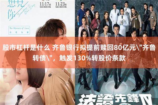股市杠杆是什么 齐鲁银行拟提前赎回80亿元＂齐鲁转债＂，触发130%转股价条款
