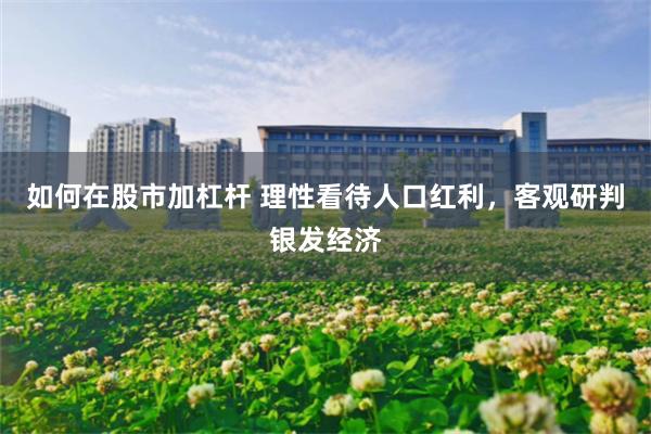 如何在股市加杠杆 理性看待人口红利，客观研判银发经济