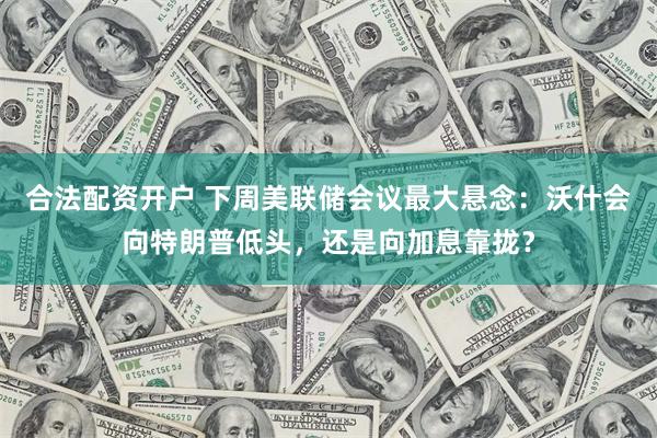 合法配资开户 下周美联储会议最大悬念：沃什会向特朗普低头，还是向加息靠拢？