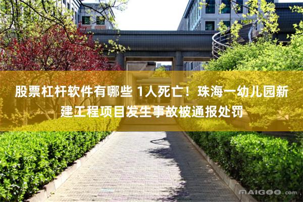 股票杠杆软件有哪些 1人死亡！珠海一幼儿园新建工程项目发生事故被通报处罚