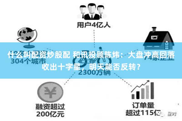 什么叫配资炒股配 和讯投顾陈炜：大盘冲高回落收出十字星，明天能否反转？