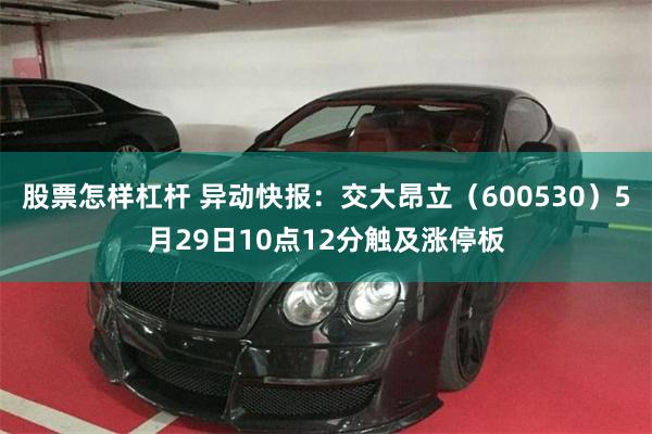 股票怎样杠杆 异动快报：交大昂立（600530）5月29日10点12分触及涨停板
