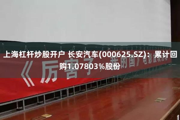 上海杠杆炒股开户 长安汽车(000625.SZ)：累计回购1.07803%股份