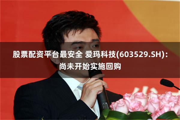 股票配资平台最安全 爱玛科技(603529.SH)：尚未开始实施回购