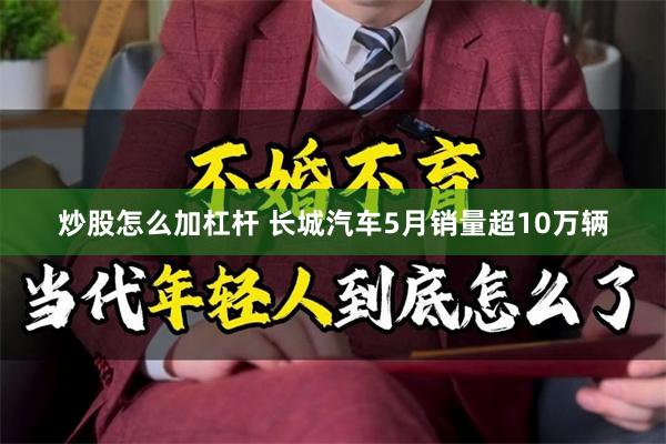 炒股怎么加杠杆 长城汽车5月销量超10万辆