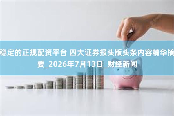 稳定的正规配资平台 四大证券报头版头条内容精华摘要_2026年7月13日_财经新闻