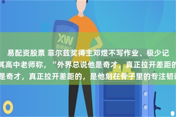 易配资股票 菲尔兹奖得主邓煜不写作业、极少记笔记却稳坐年级第一；其高中老师称，“外界总说他是奇才，真正拉开差距的，是他刻在骨子里的专注韧劲”