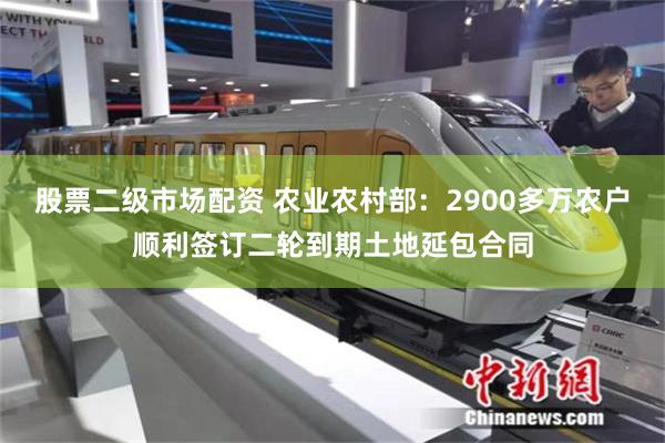 股票二级市场配资 农业农村部：2900多万农户顺利签订二轮到期土地延包合同